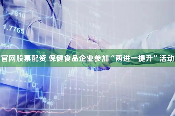 官网股票配资 保健食品企业参加“两进一提升”活动