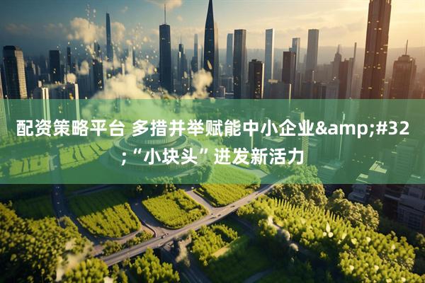 配资策略平台 多措并举赋能中小企业&#32;“小块头”迸发新活力