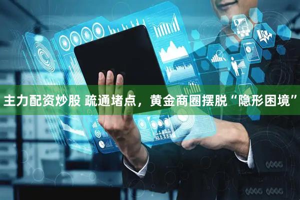 主力配资炒股 疏通堵点，黄金商圈摆脱“隐形困境”
