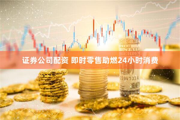 证券公司配资 即时零售助燃24小时消费