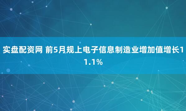 实盘配资网 前5月规上电子信息制造业增加值增长11.1%
