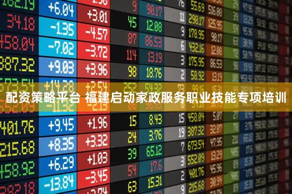 配资策略平台 福建启动家政服务职业技能专项培训