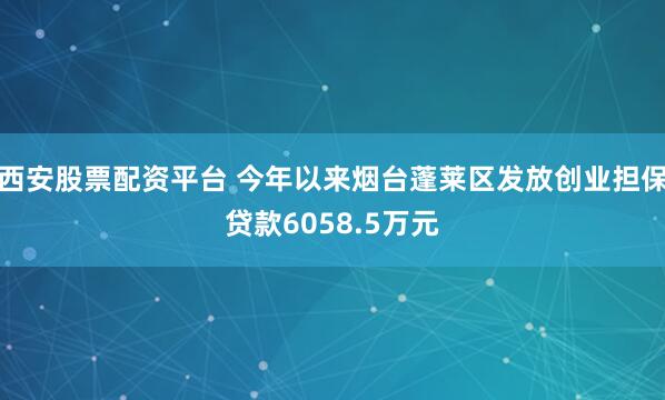 西安股票配资平台 今年以来烟台蓬莱区发放创业担保贷款6058.5万元