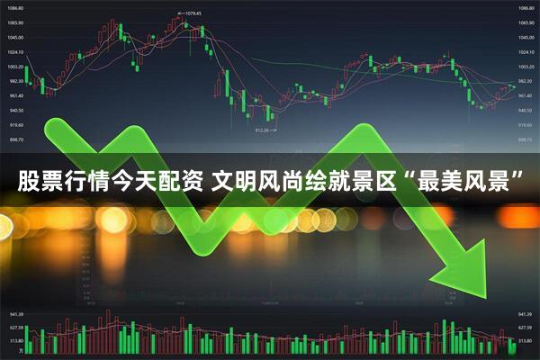 股票行情今天配资 文明风尚绘就景区“最美风景”