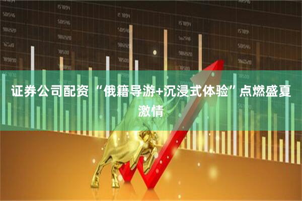 证券公司配资 “俄籍导游+沉浸式体验”点燃盛夏激情