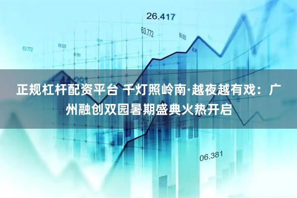 正规杠杆配资平台 千灯照岭南·越夜越有戏：广州融创双园暑期盛典火热开启