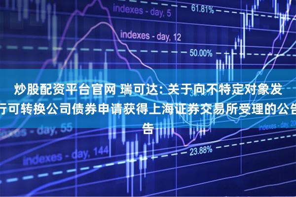 炒股配资平台官网 瑞可达: 关于向不特定对象发行可转换公司债券申请获得上海证券交易所受理的公告