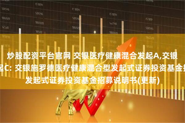 炒股配资平台官网 交银医疗健康混合发起A,交银医疗健康混合发起C: 交银施罗德医疗健康混合型发起式证券投资基金招募说明书(更新)