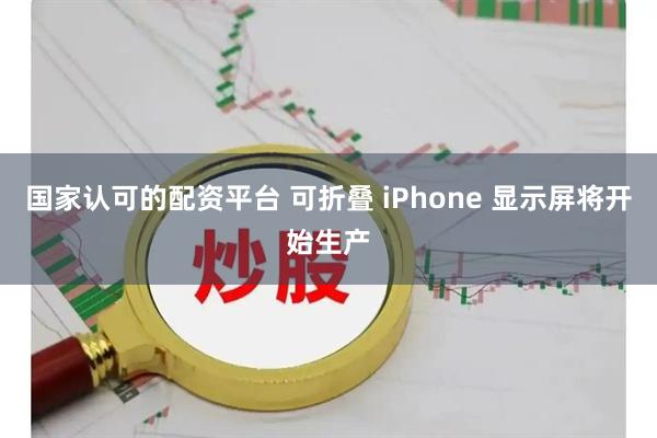 国家认可的配资平台 可折叠 iPhone 显示屏将开始生产