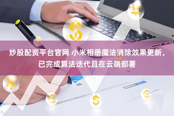 炒股配资平台官网 小米相册魔法消除效果更新，已完成算法迭代且在云端部署