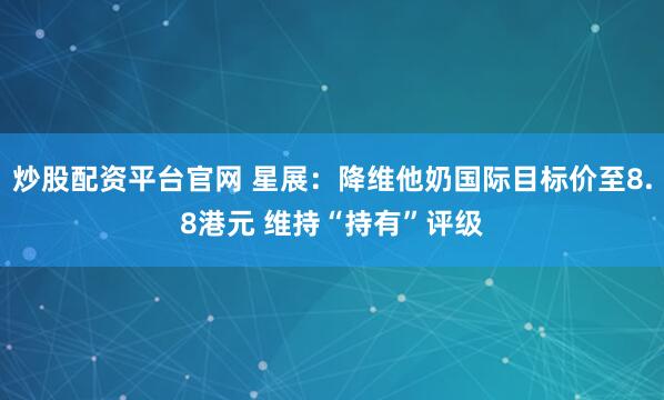 炒股配资平台官网 星展：降维他奶国际目标价至8.8港元 维持“持有”评级
