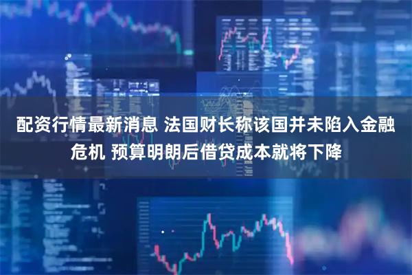 配资行情最新消息 法国财长称该国并未陷入金融危机 预算明朗后借贷成本就将下降