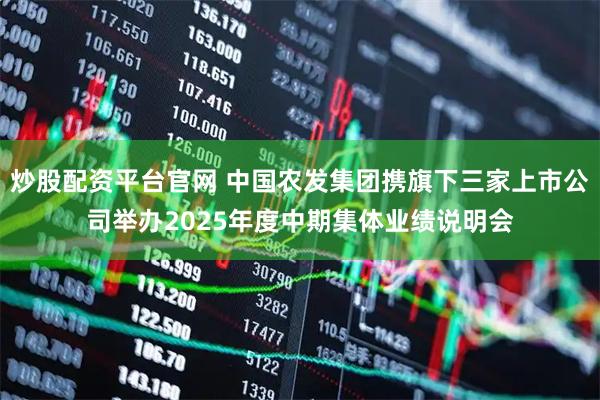 炒股配资平台官网 中国农发集团携旗下三家上市公司举办2025年度中期集体业绩说明会