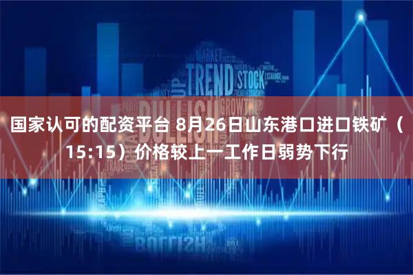 国家认可的配资平台 8月26日山东港口进口铁矿（15:15）价格较上一工作日弱势下行