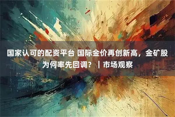 国家认可的配资平台 国际金价再创新高，金矿股为何率先回调？｜市场观察