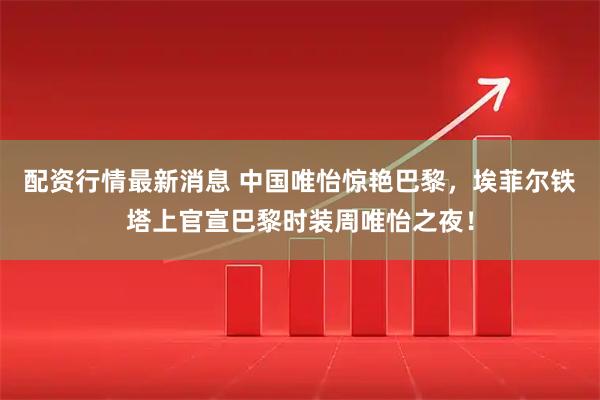 配资行情最新消息 中国唯怡惊艳巴黎，埃菲尔铁塔上官宣巴黎时装周唯怡之夜！