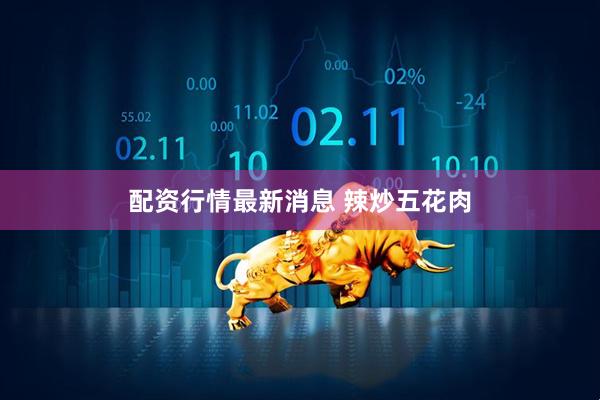 配资行情最新消息 辣炒五花肉