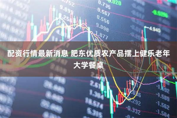 配资行情最新消息 肥东优质农产品摆上健乐老年大学餐桌