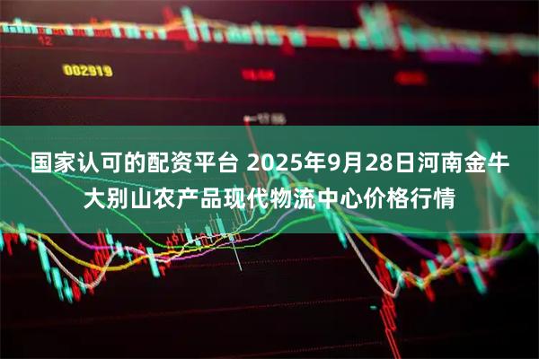 国家认可的配资平台 2025年9月28日河南金牛大别山农产品现代物流中心价格行情