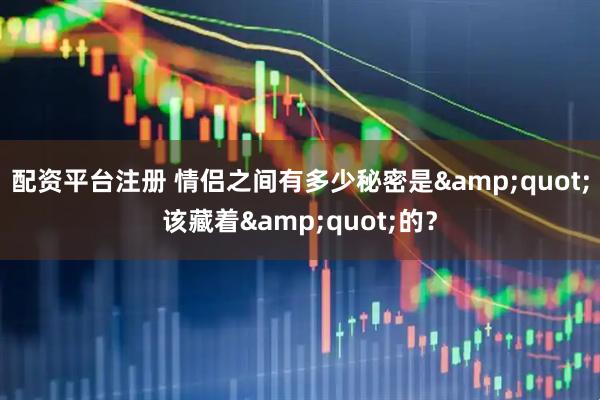 配资平台注册 情侣之间有多少秘密是"该藏着"的？