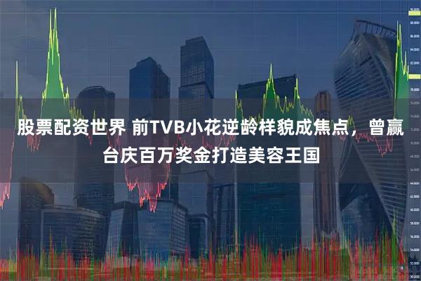 股票配资世界 前TVB小花逆龄样貌成焦点，曾赢台庆百万奖金打造美容王国