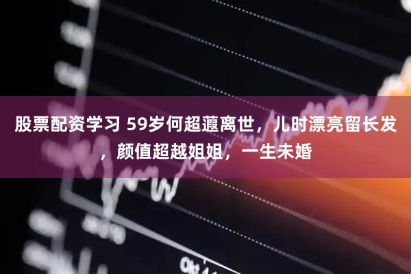 股票配资学习 59岁何超蕸离世，儿时漂亮留长发，颜值超越姐姐，一生未婚