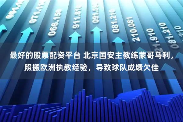最好的股票配资平台 北京国安主教练蒙哥马利，照搬欧洲执教经验，导致球队成绩欠佳